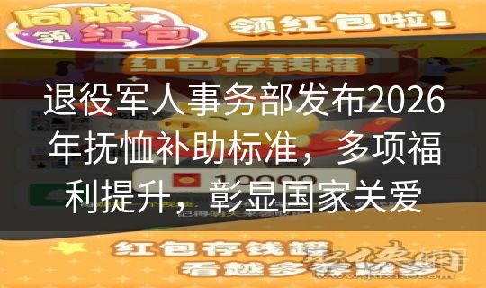 退役军人事务部发布2026年抚恤补助标准,多项福利提升,彰显国家关爱 退役军人事务部发布2026年抚恤补助标准,多项福利提升,彰显国家关爱