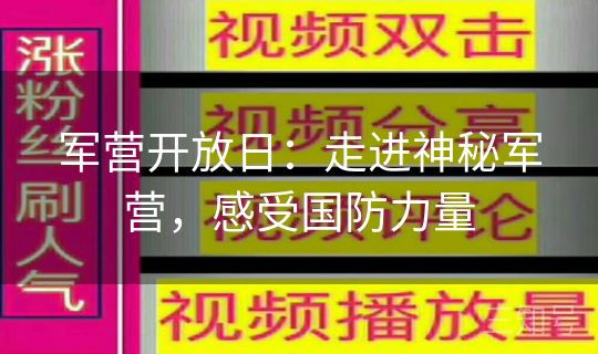 军营开放日：走进神秘军营，感受国防力量