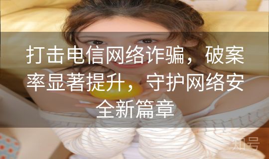 打击电信网络诈骗,破案率显著提升,守护网络安全新篇章 打击电信网络诈骗,破案率显著提升,守护网络安全新篇章