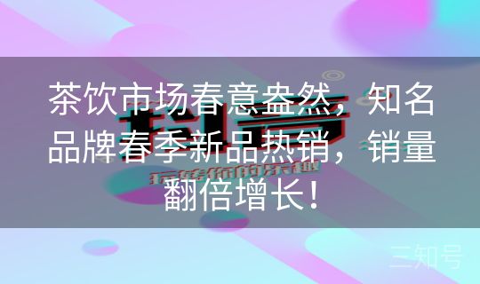 茶饮市场春意盎然，知名品牌春季新品热销，销量翻倍增长！