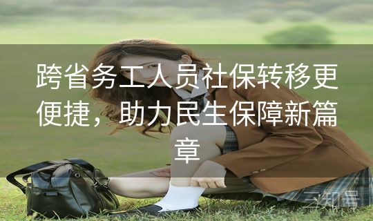 跨省务工人员社保转移更便捷,助力民生保障新篇章 跨省务工人员社保转移更便捷,助力民生保障新篇章