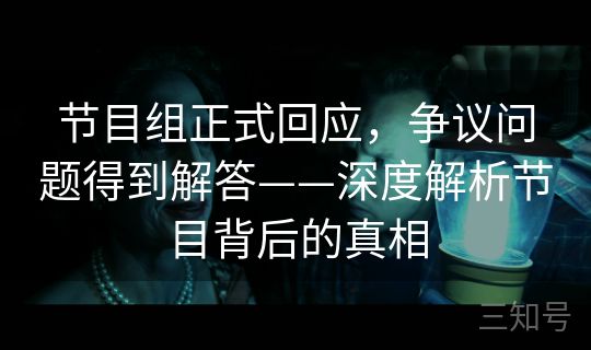 节目组正式回应，争议问题得到解答——深度解析节目背后的真相