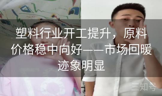 塑料行业开工提升，原料价格稳中向好——市场回暖迹象明显