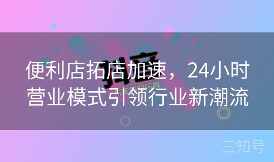 便利店拓店加速，24小时营业模式引领行业新潮流