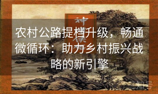 农村公路提档升级,畅通微循环:助力乡村振兴战略的新引擎 农村公路提档升级,畅通微循环:助力乡村振兴战略的新引擎