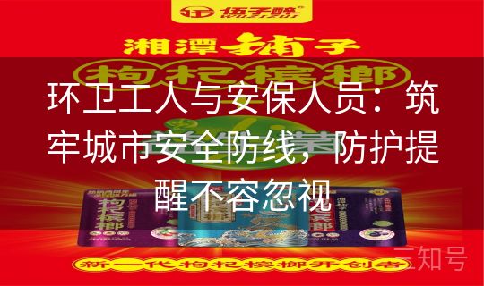 环卫工人与安保人员：筑牢城市安全防线，防护提醒不容忽视