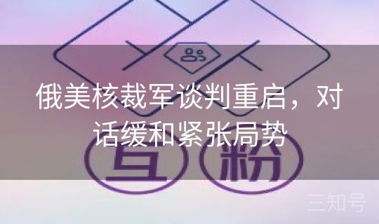 俄美核裁军谈判重启，对话缓和紧张局势