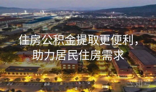 住房公积金提取更便利，助力居民住房需求