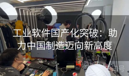 工业软件国产化突破：助力中国制造迈向新高度