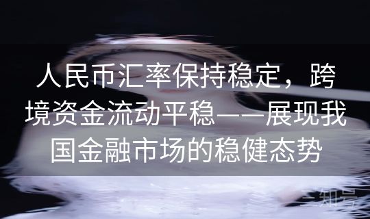 人民币汇率保持稳定，跨境资金流动平稳——展现我国金融市场的稳健态势
