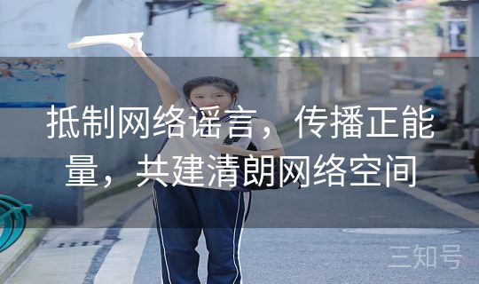 抵制网络谣言，传播正能量，共建清朗网络空间