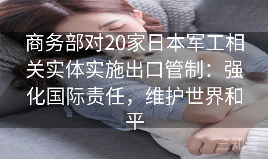 商务部对20家日本军工相关实体实施出口管制:强化国际责任,维护世界和平 商务部对20家日本军工相关实体实施出口管制:强化国际责任,维护世界和平