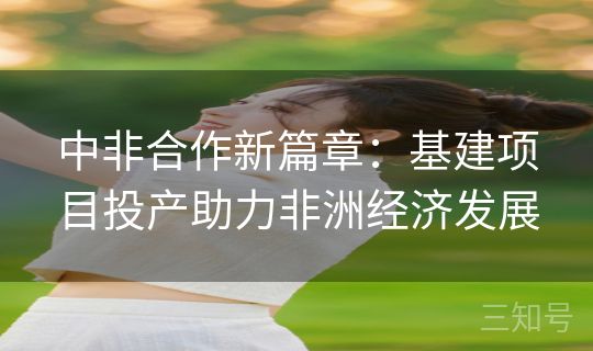 中非合作新篇章：基建项目投产助力非洲经济发展