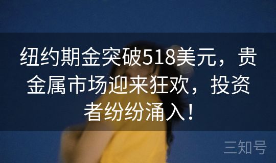 纽约期金突破518美元，贵金属市场迎来狂欢，投资者纷纷涌入！
