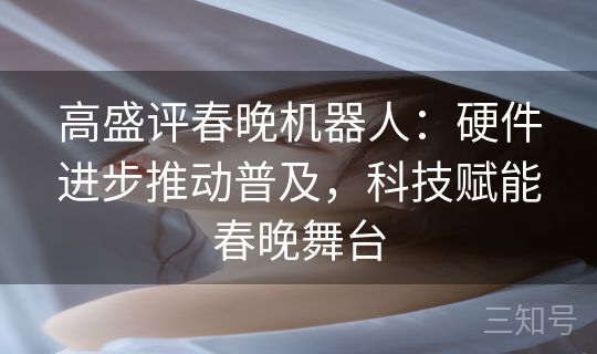 高盛评春晚机器人：硬件进步推动普及，科技赋能春晚舞台
