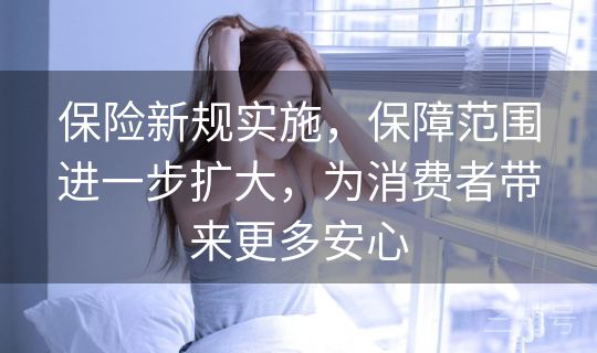 保险新规实施，保障范围进一步扩大，为消费者带来更多安心