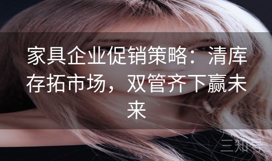 家具企业促销策略：清库存拓市场，双管齐下赢未来