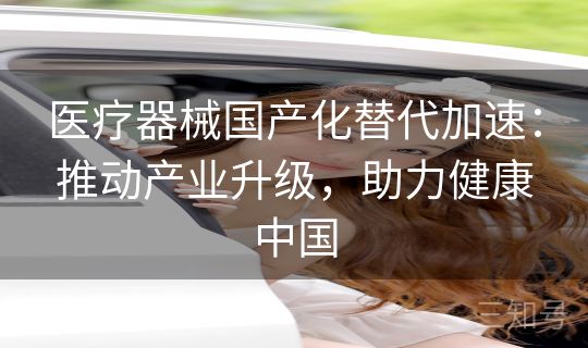 医疗器械国产化替代加速：推动产业升级，助力健康中国