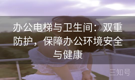 办公电梯与卫生间：双重防护，保障办公环境安全与健康