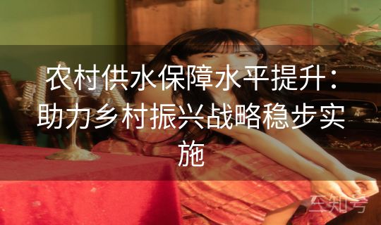 农村供水保障水平提升:助力乡村振兴战略稳步实施 农村供水保障水平提升:助力乡村振兴战略稳步实施