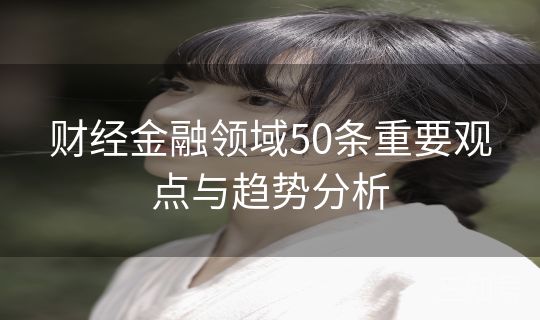 财经金融领域50条重要观点与趋势分析
