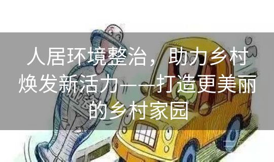 人居环境整治，助力乡村焕发新活力——打造更美丽的乡村家园