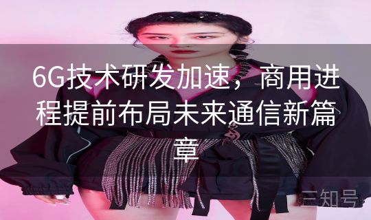 6G技术研发加速，商用进程提前布局未来通信新篇章