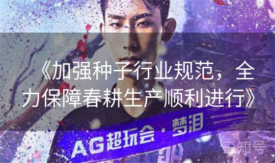《加强种子行业规范，全力保障春耕生产顺利进行》