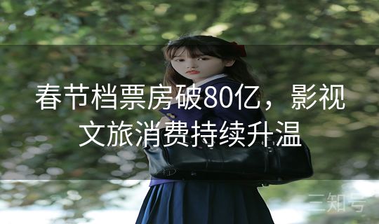 春节档票房破80亿，影视文旅消费持续升温