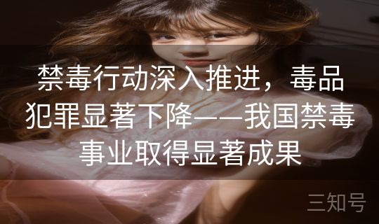 禁毒行动深入推进，毒品犯罪显著下降——我国禁毒事业取得显著成果