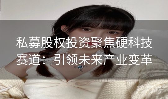私募股权投资聚焦硬科技赛道：引领未来产业变革