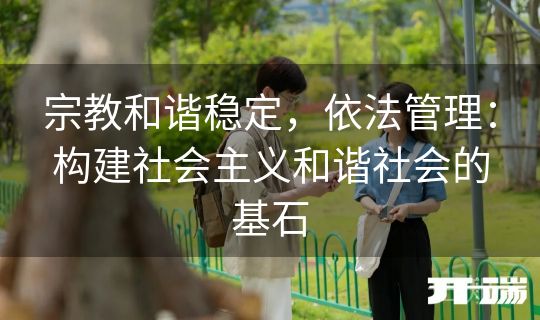 宗教和谐稳定,依法管理:构建社会主义和谐社会的基石 宗教和谐稳定,依法管理:构建社会主义和谐社会的基石
