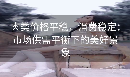 肉类价格平稳，消费稳定：市场供需平衡下的美好景象