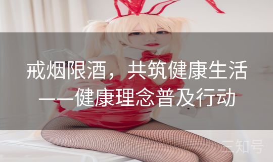 戒烟限酒,共筑健康生活——健康理念普及行动 戒烟限酒,共筑健康生活——健康理念普及行动