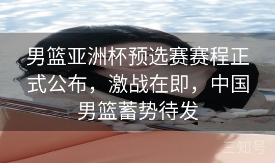 男篮亚洲杯预选赛赛程正式公布,激战在即,中国男篮蓄势待发 男篮亚洲杯预选赛赛程正式公布,激战在即,中国男篮蓄势待发